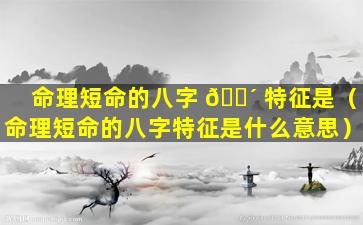 命理短命的八字 🐴 特征是（命理短命的八字特征是什么意思）